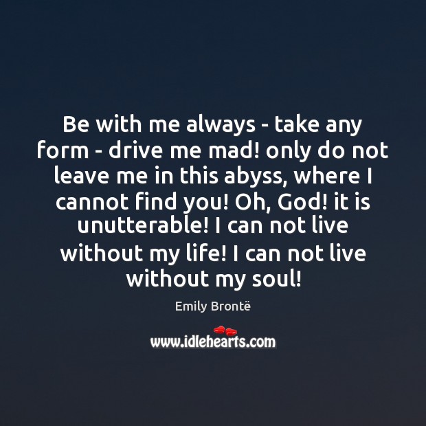 Be with me always – take any form – drive me mad! Emily Brontë Picture Quote