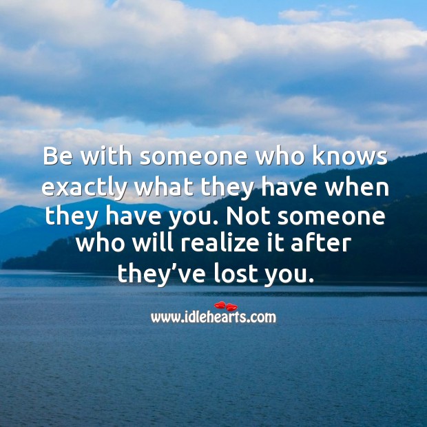 Be with someone who knows exactly what they have when they have you. Image