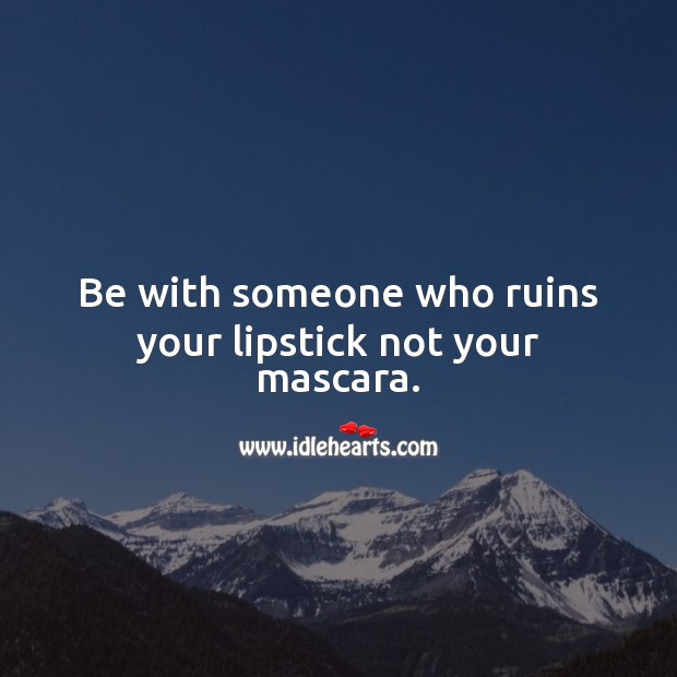 Be with someone who ruins your lipstick not your mascara. 