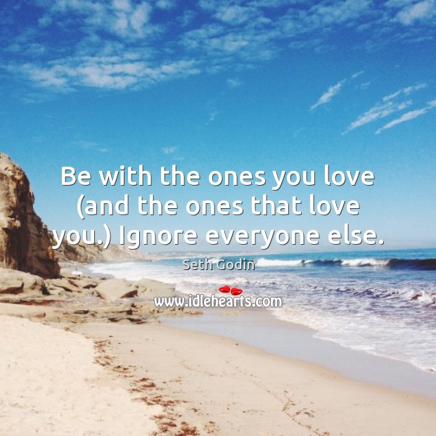 Be with the ones you love (and the ones that love you.) Ignore everyone else. Seth Godin Picture Quote