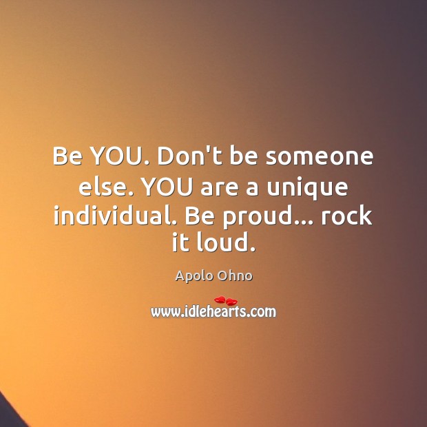 Be YOU. Don’t be someone else. YOU are a unique individual. Be proud… rock it loud. Apolo Ohno Picture Quote