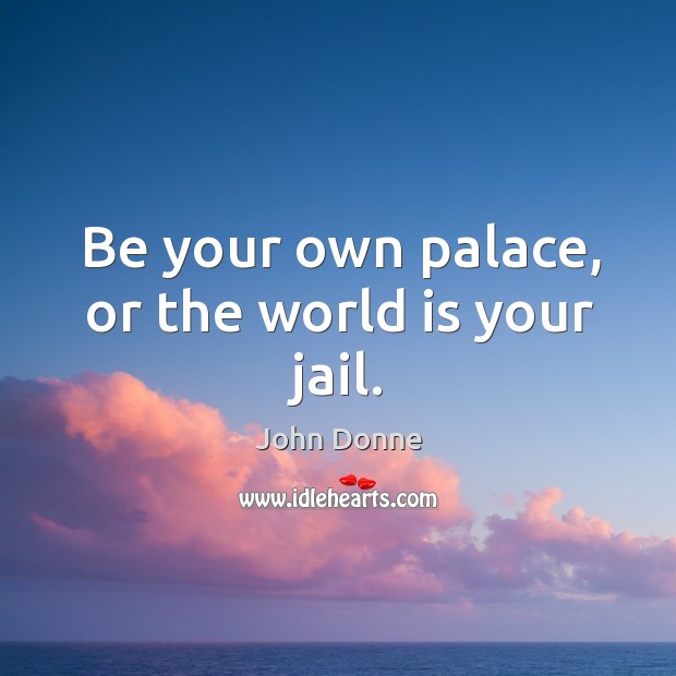 Be your own palace, or the world is your jail. John Donne Picture Quote