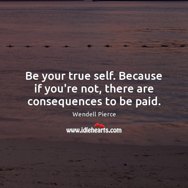 Be your true self. Because if you’re not, there are consequences to be paid. Wendell Pierce Picture Quote