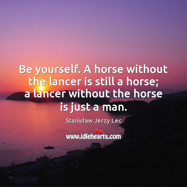 Be yourself. A horse without the lancer is still a horse; a Image