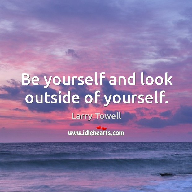 Be yourself and look outside of yourself. Image