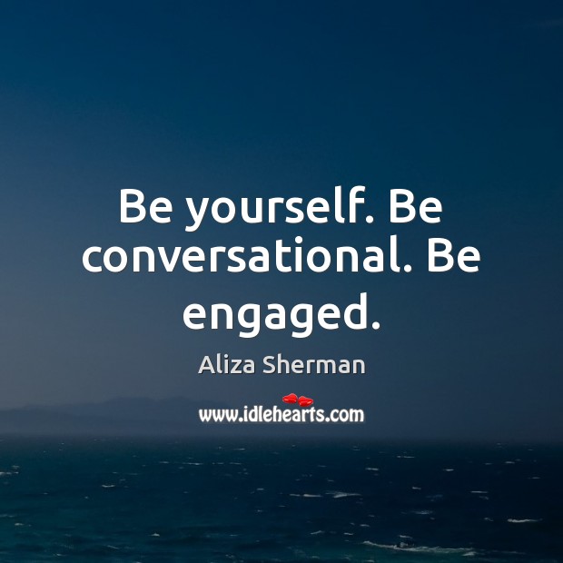 Be yourself. Be conversational. Be engaged. Aliza Sherman Picture Quote