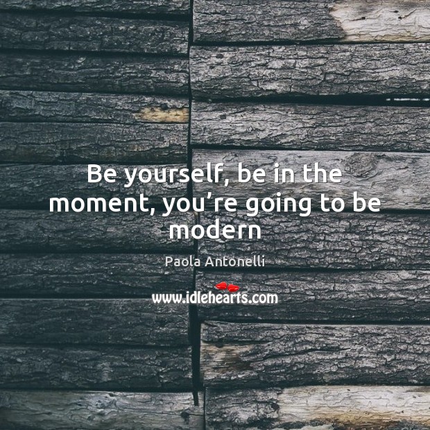 Be yourself, be in the moment, you’re going to be modern Paola Antonelli Picture Quote
