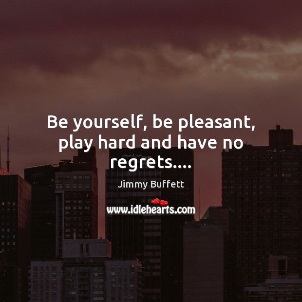 Be yourself, be pleasant, play hard and have no regrets…. Image