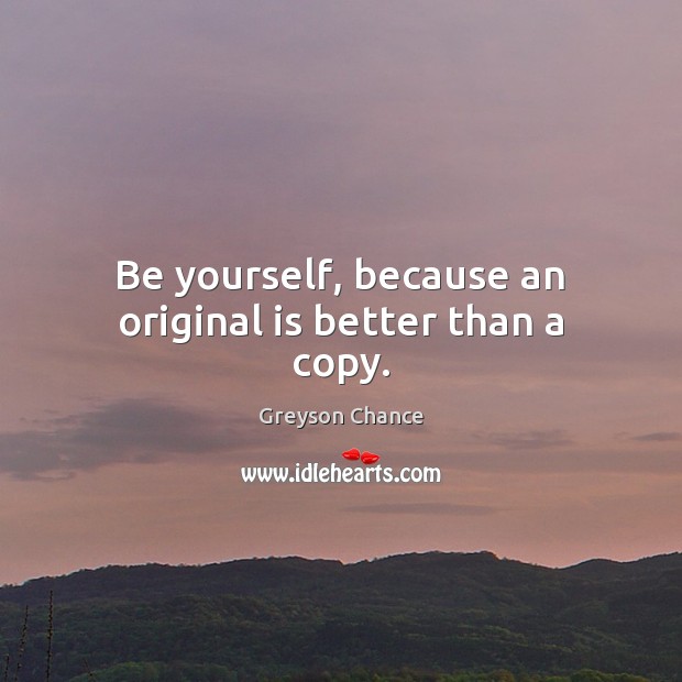 Be yourself, because an original is better than a copy. Greyson Chance Picture Quote