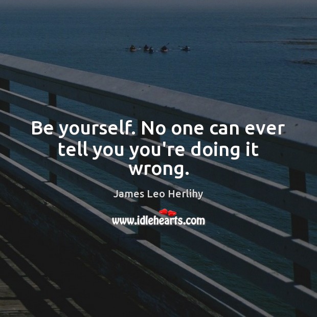 Be yourself. No one can ever tell you you’re doing it wrong. Image