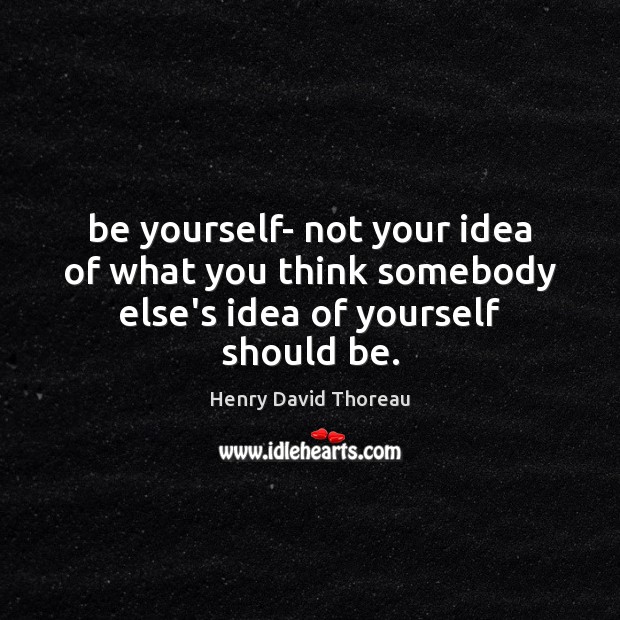 Be yourself- not your idea of what you think somebody else’s idea of yourself should be. Henry David Thoreau Picture Quote