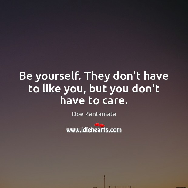 Be yourself. They don’t have to like you, but you don’t have to care. Image