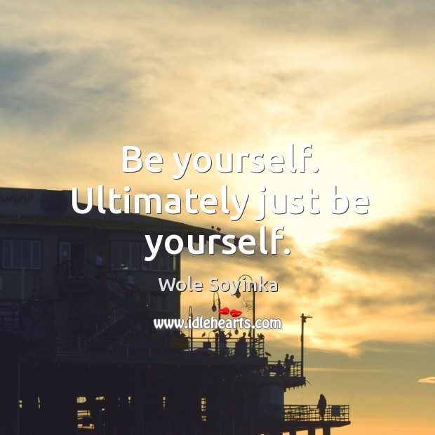 Be yourself. Ultimately just be yourself. Wole Soyinka Picture Quote