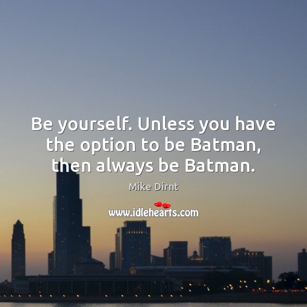 Be yourself. Unless you have the option to be Batman, then always be Batman. Image