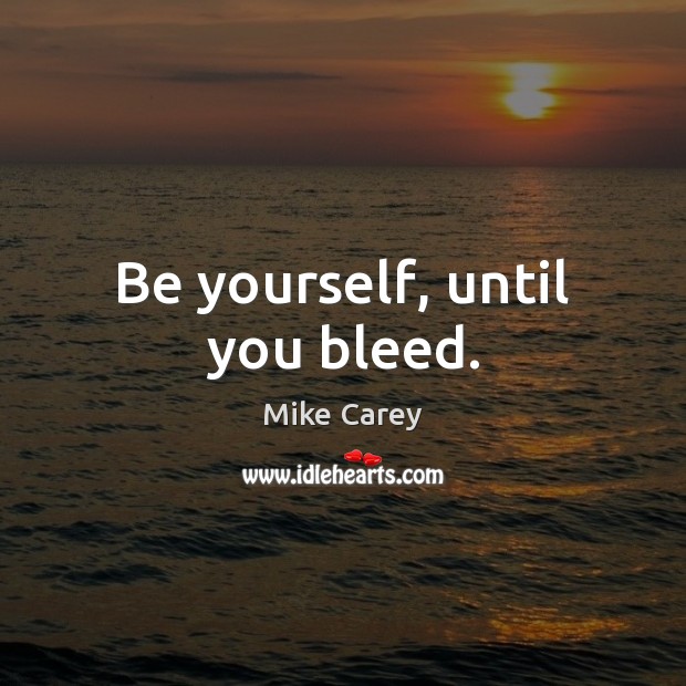 Be yourself, until you bleed. Mike Carey Picture Quote