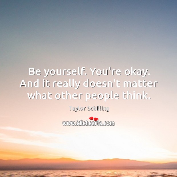 Be yourself. You’re okay. And it really doesn’t matter what other people think. Image