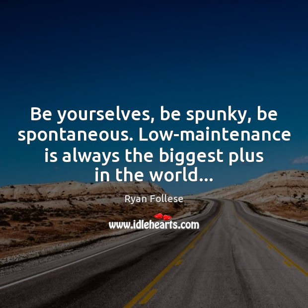 Be yourselves, be spunky, be spontaneous. Low-maintenance is always the biggest plus 
