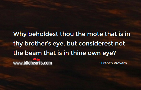 Why beholdest thou the mote that is in thy brother’s eye, but considerest not the beam that is in thine own eye? French Proverbs Image