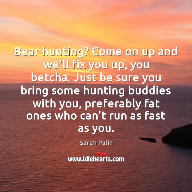 Bear hunting? Come on up and we’ll fix you up, you betcha. Sarah Palin Picture Quote