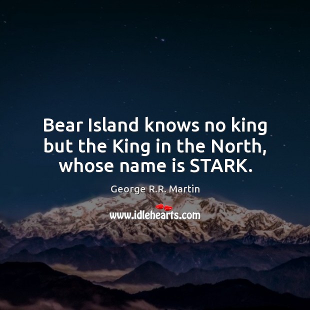 Bear Island knows no king but the King in the North, whose name is STARK. George R.R. Martin Picture Quote