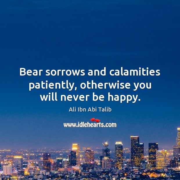 Bear sorrows and calamities patiently, otherwise you will never be happy. Ali Ibn Abi Talib Picture Quote