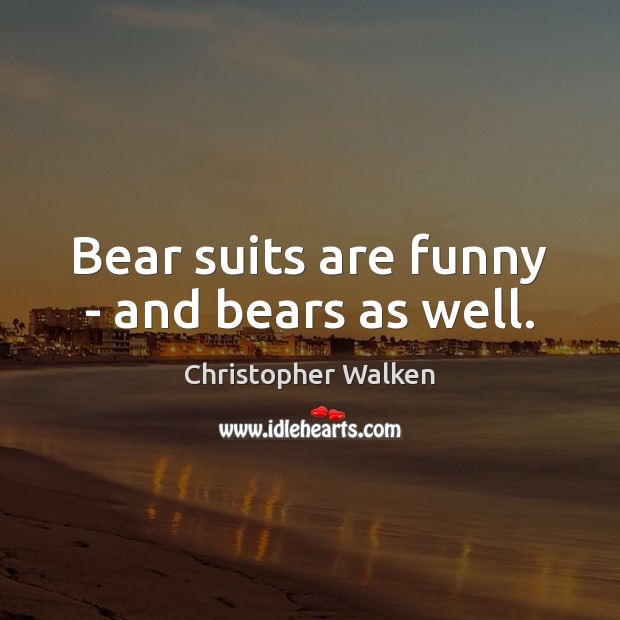 Bear suits are funny – and bears as well. Christopher Walken Picture Quote
