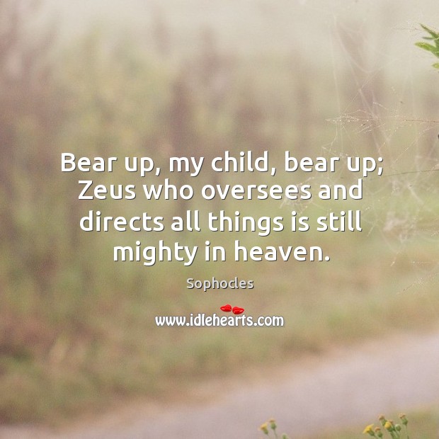 Bear up, my child, bear up; zeus who oversees and directs all things is still mighty in heaven. Sophocles Picture Quote