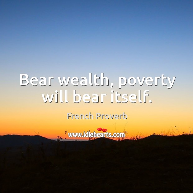 Bear wealth, poverty will bear itself. Image