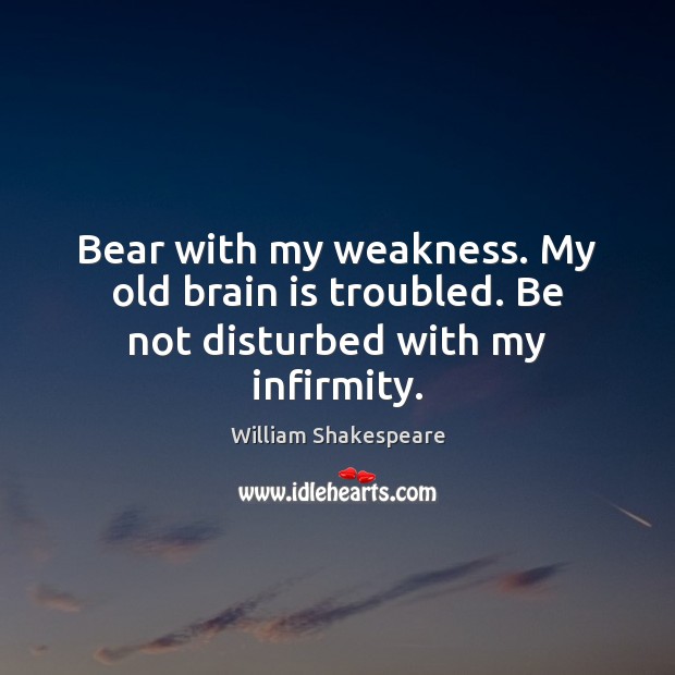 Bear with my weakness. My old brain is troubled. Be not disturbed with my infirmity. William Shakespeare Picture Quote