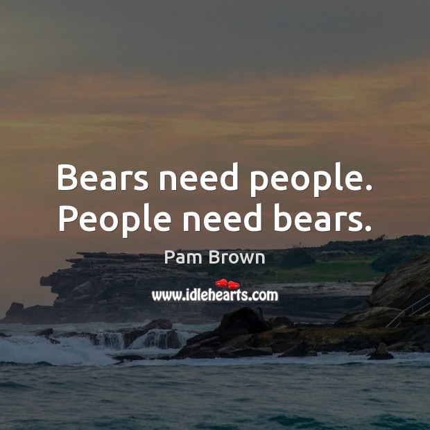 Bears need people. People need bears. Pam Brown Picture Quote