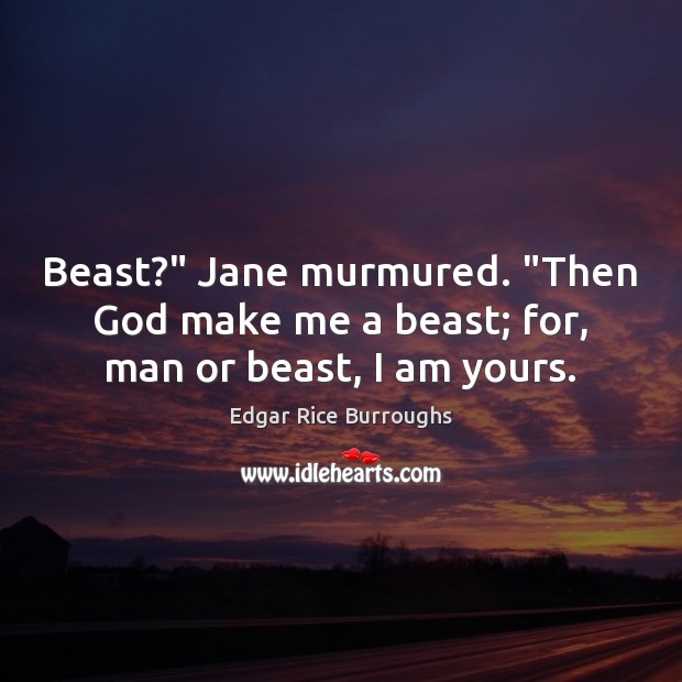 Beast?” Jane murmured. “Then God make me a beast; for, man or beast, I am yours. Edgar Rice Burroughs Picture Quote