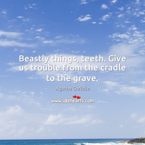 Beastly things, teeth. Give us trouble from the cradle to the grave. Agatha Christie Picture Quote