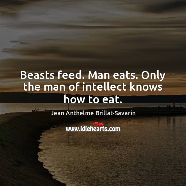 Beasts feed. Man eats. Only the man of intellect knows how to eat. Image