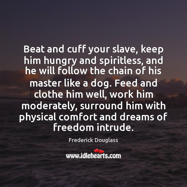 Beat and cuff your slave, keep him hungry and spiritless, and he Frederick Douglass Picture Quote