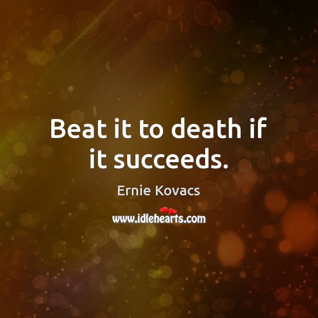 Beat it to death if it succeeds. Ernie Kovacs Picture Quote