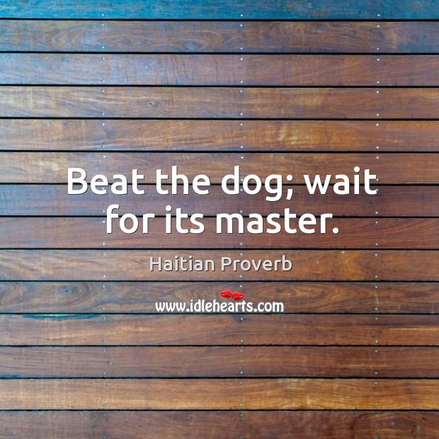 Beat the dog; wait for its master. Haitian Proverbs Image