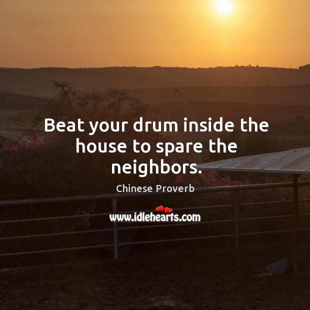Beat your drum inside the house to spare the neighbors. Chinese Proverbs Image