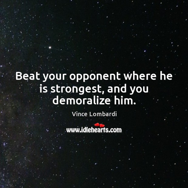 Beat your opponent where he is strongest, and you demoralize him. Vince Lombardi Picture Quote