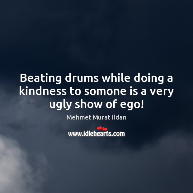 Beating drums while doing a kindness to somone is a very ugly show of ego! Mehmet Murat Ildan Picture Quote