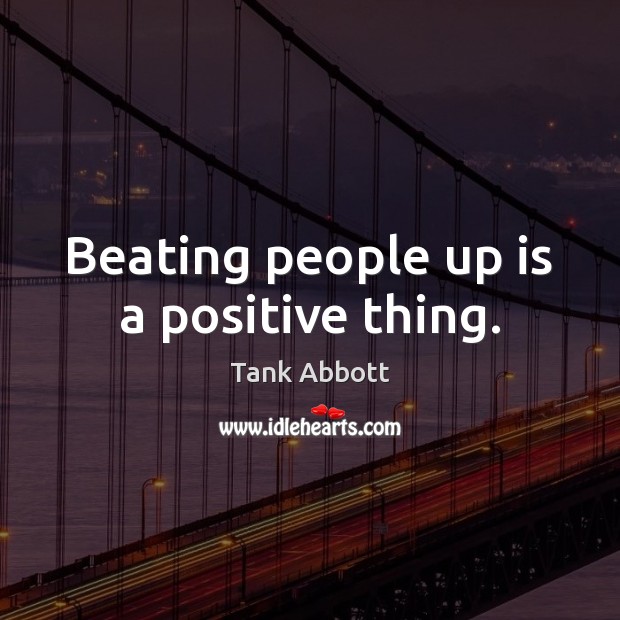 Beating people up is a positive thing. Tank Abbott Picture Quote