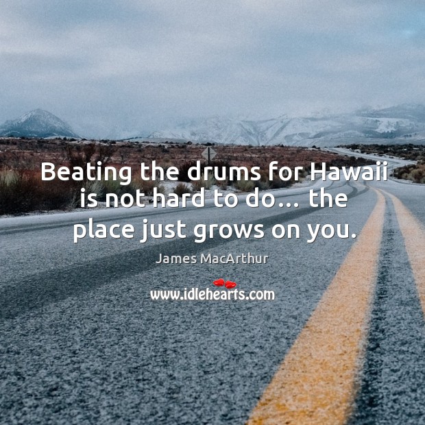 Beating the drums for hawaii is not hard to do… the place just grows on you. James MacArthur Picture Quote