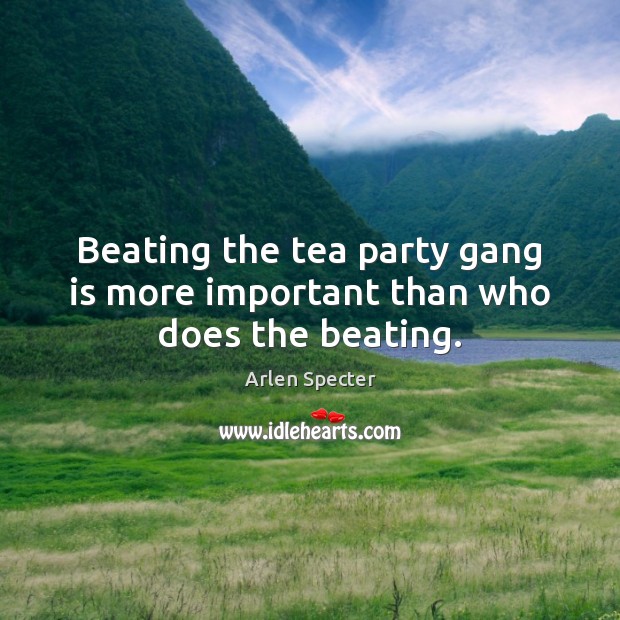Beating the tea party gang is more important than who does the beating. Arlen Specter Picture Quote