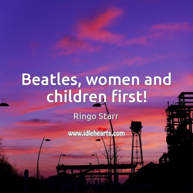 Beatles, women and children first! Ringo Starr Picture Quote