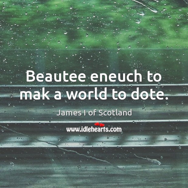 Beautee eneuch to mak a world to dote. James I of Scotland Picture Quote