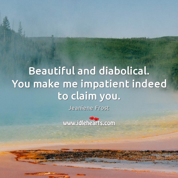 Beautiful and diabolical. You make me impatient indeed to claim you. Jeaniene Frost Picture Quote