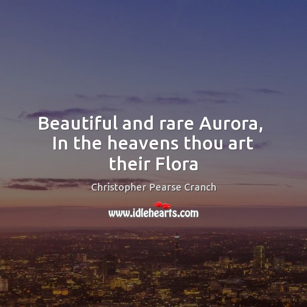 Beautiful and rare Aurora,  In the heavens thou art their Flora 