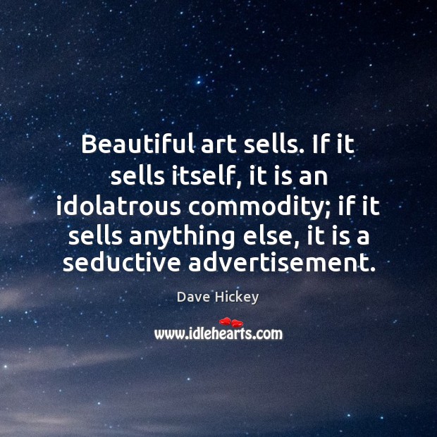 Beautiful art sells. If it sells itself, it is an idolatrous commodity; Dave Hickey Picture Quote