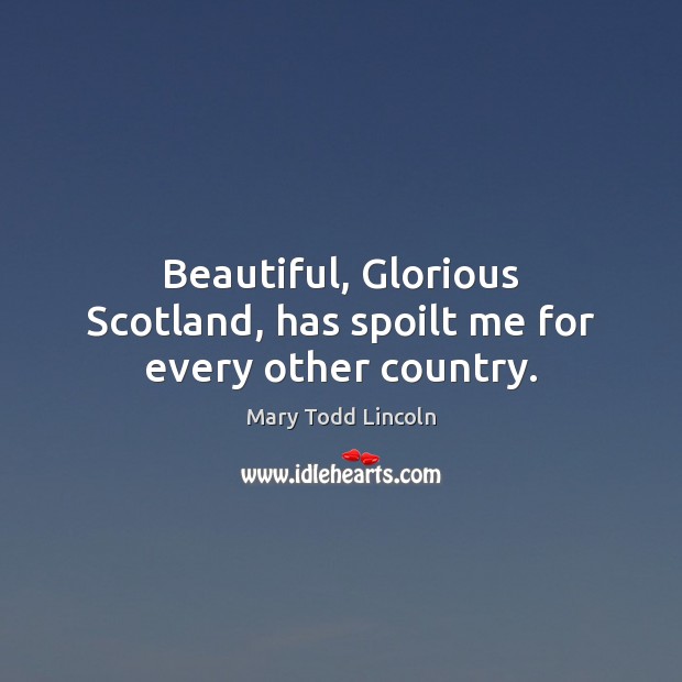 Beautiful, Glorious Scotland, has spoilt me for every other country. Mary Todd Lincoln Picture Quote