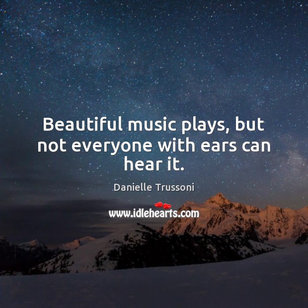 Beautiful music plays, but not everyone with ears can hear it. Danielle Trussoni Picture Quote
