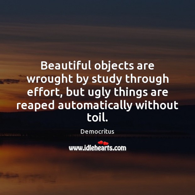 Beautiful objects are wrought by study through effort, but ugly things are Democritus Picture Quote